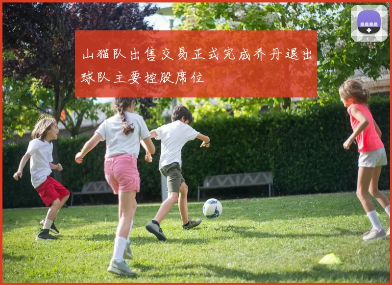 山猫队出售交易正式完成乔丹退出球队主要控股席位