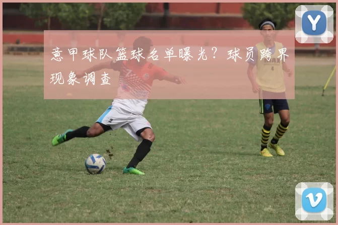 意甲球队篮球名单曝光？球员跨界现象调查