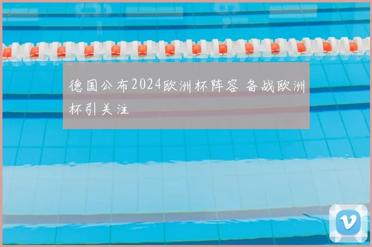 德国公布2024欧洲杯阵容 备战欧洲杯引关注