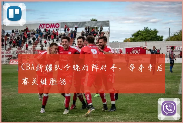 CBA新疆队今晚对阵对手,争夺季后赛关键胜场