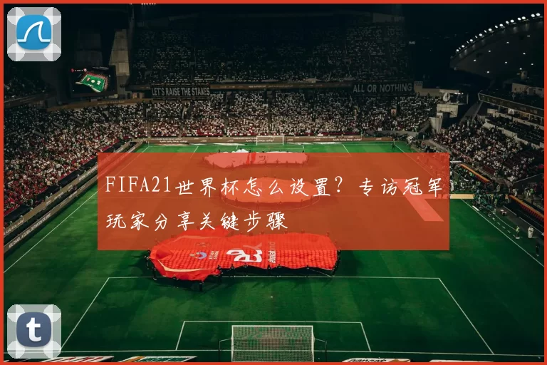 FIFA21世界杯怎么设置?专访冠军玩家分享关键步骤