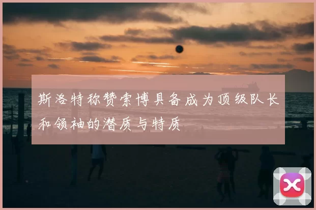 斯洛特称赞索博具备成为顶级队长和领袖的潜质与特质