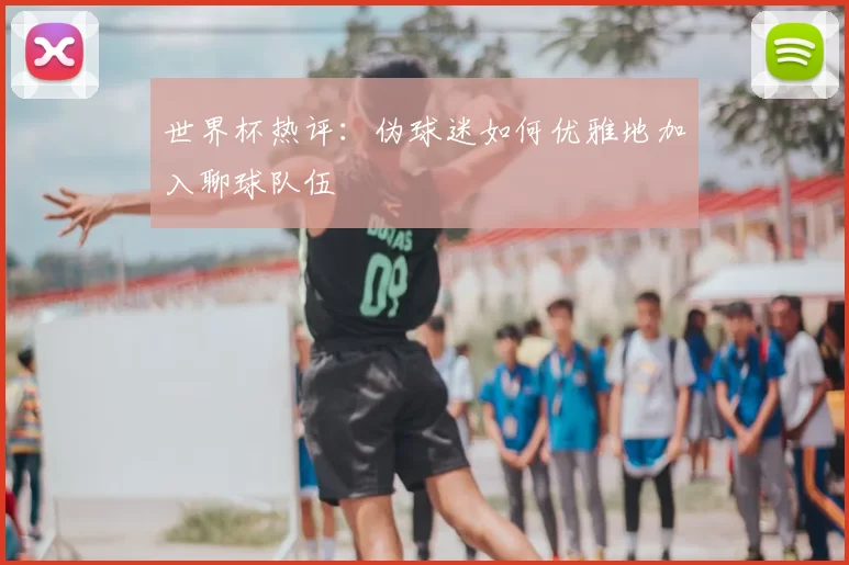 世界杯热评:伪球迷如何优雅地加入聊球队伍