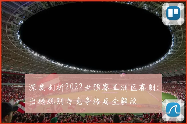 深度剖析2022世预赛亚洲区赛制:出线规则与竞争格局全解读