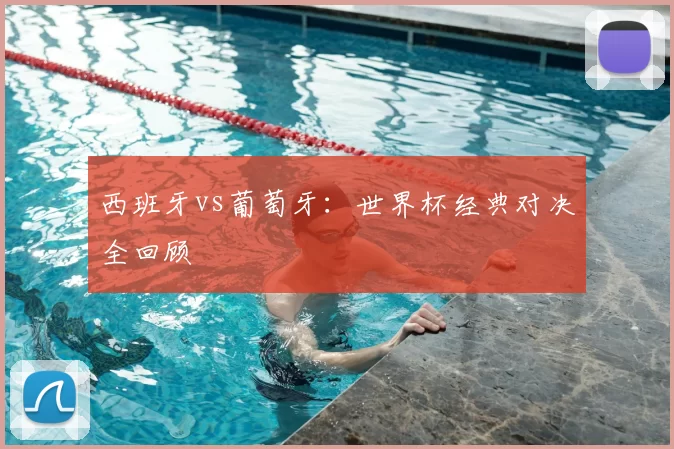 西班牙vs葡萄牙:世界杯经典对决全回顾
