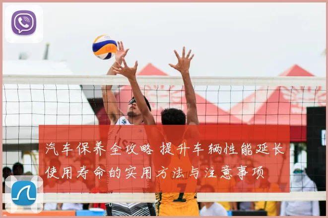 汽车保养全攻略 提升车辆性能延长使用寿命的实用方法与注意事项