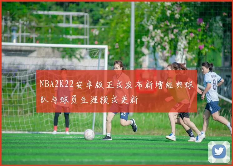 NBA2K22安卓版正式发布新增经典球队与球员生涯模式更新