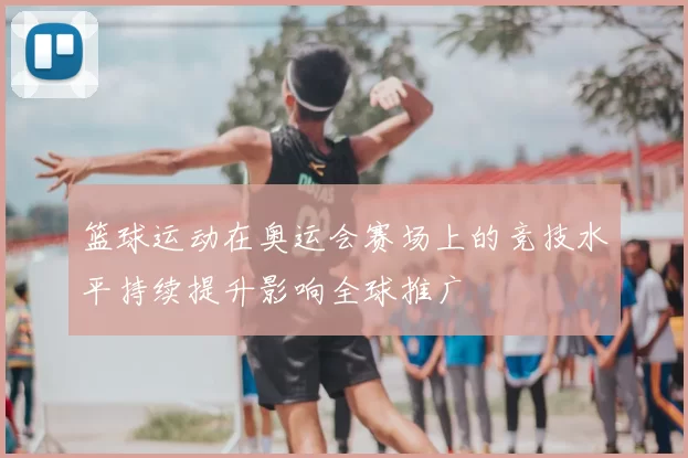 篮球运动在奥运会赛场上的竞技水平持续提升影响全球推广