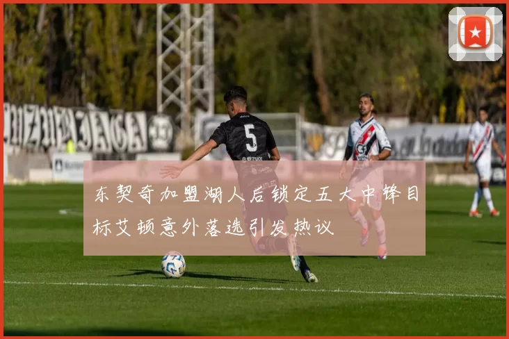 东契奇加盟湖人后锁定五大中锋目标艾顿意外落选引发热议