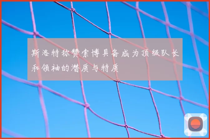 斯洛特称赞索博具备成为顶级队长和领袖的潜质与特质