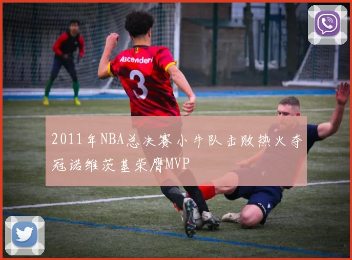 2011年NBA总决赛小牛队击败热火夺冠诺维茨基荣膺MVP