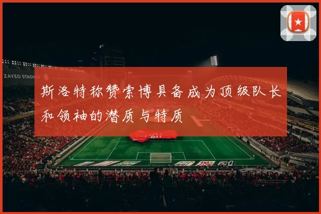 斯洛特称赞索博具备成为顶级队长和领袖的潜质与特质