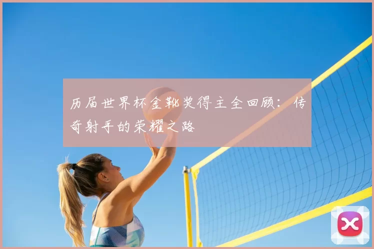 历届世界杯金靴奖得主全回顾:传奇射手的荣耀之路