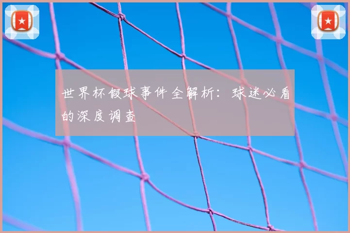 世界杯假球事件全解析:球迷必看的深度调查