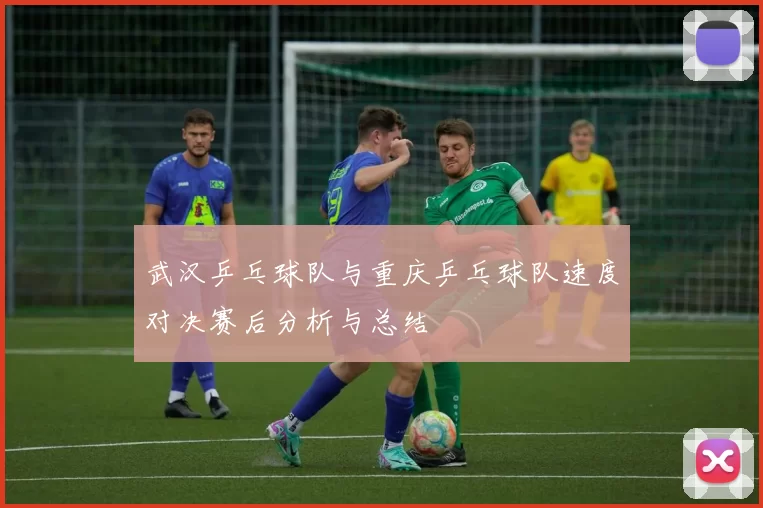 武汉乒乓球队与重庆乒乓球队速度对决赛后分析与总结