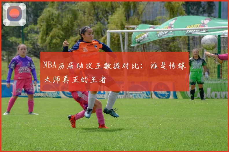 NBA历届助攻王数据对比：谁是传球大师真正的王者
