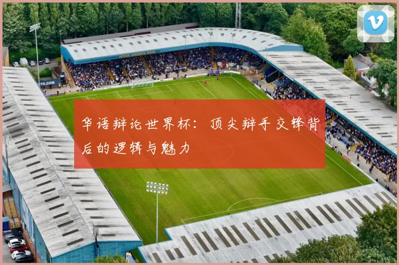 华语辩论世界杯:顶尖辩手交锋背后的逻辑与魅力
