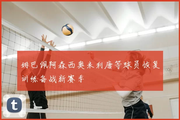 姆巴佩阿森西奥米利唐等球员恢复训练备战新赛季
