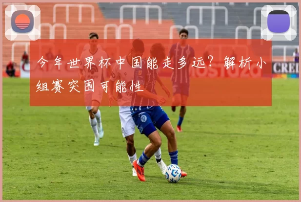 今年世界杯中国能走多远？解析小组赛突围可能性