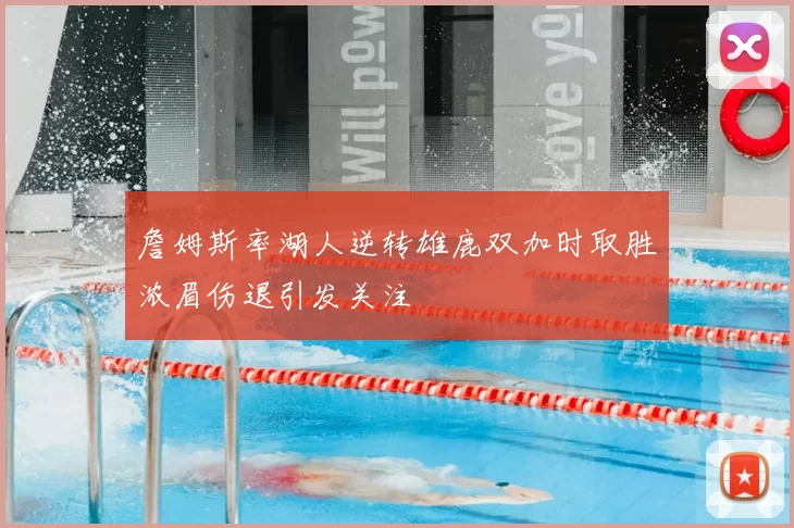 詹姆斯率湖人逆转雄鹿双加时取胜浓眉伤退引发关注