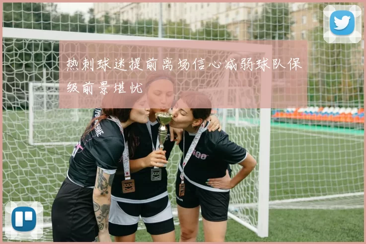 热刺球迷提前离场信心减弱球队保级前景堪忧