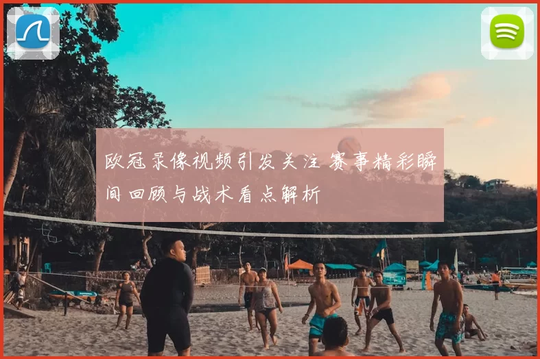 欧冠录像视频引发关注 赛事精彩瞬间回顾与战术看点解析