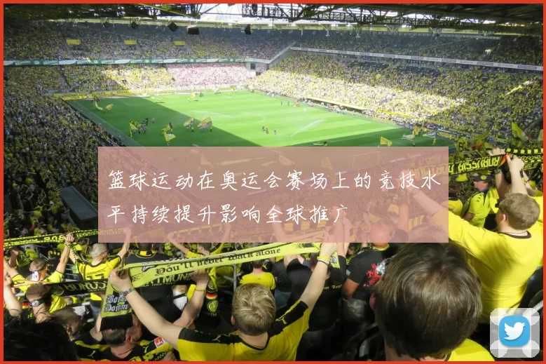 篮球运动在奥运会赛场上的竞技水平持续提升影响全球推广
