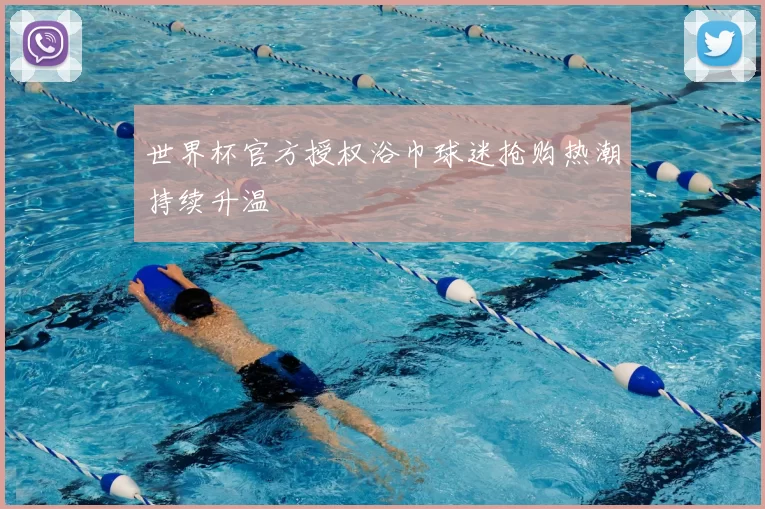 世界杯官方授权浴巾球迷抢购热潮持续升温