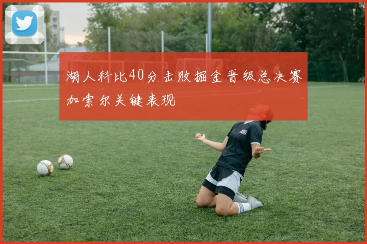 湖人科比40分击败掘金晋级总决赛加索尔关键表现