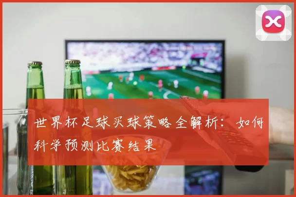 世界杯足球买球策略全解析：如何科学预测比赛结果