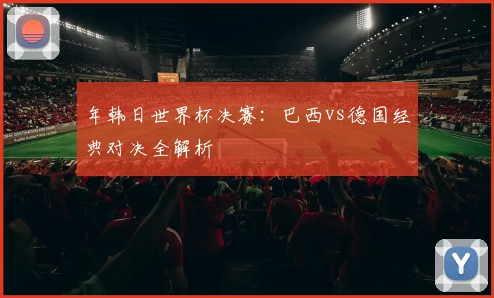 年韩日世界杯决赛：巴西vs德国经典对决全解析