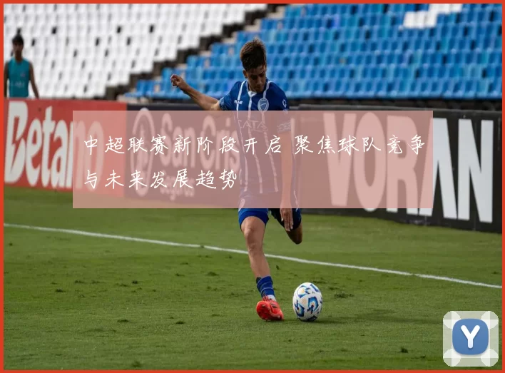 中超联赛新阶段开启 聚焦球队竞争与未来发展趋势