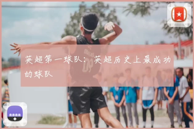 英超第一球队:英超历史上最成功的球队