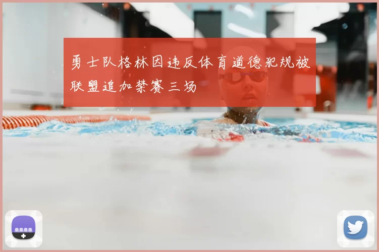 勇士队格林因违反体育道德犯规被联盟追加禁赛三场