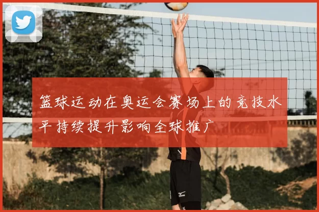 篮球运动在奥运会赛场上的竞技水平持续提升影响全球推广