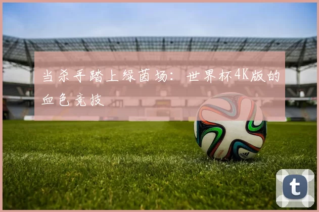 当杀手踏上绿茵场:世界杯4K版的血色竞技