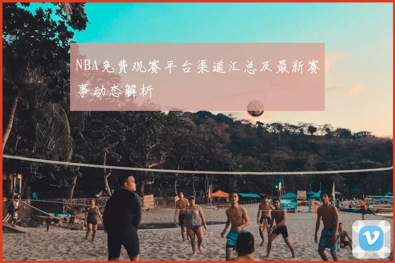 NBA免费观赛平台渠道汇总及最新赛事动态解析