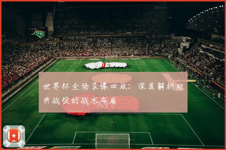 世界杯全场录像回放：深度解析经典战役的战术布局
