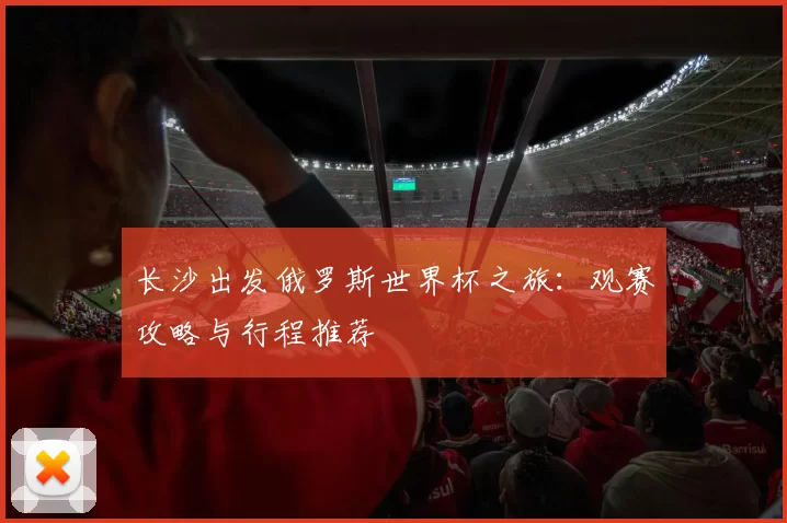 长沙出发俄罗斯世界杯之旅:观赛攻略与行程推荐