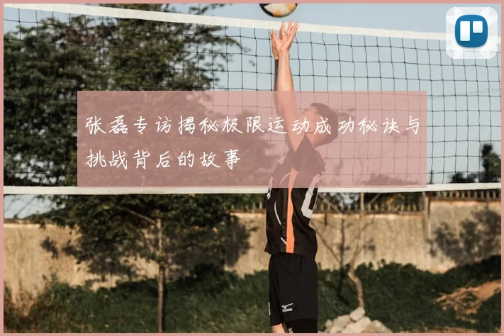 张磊专访揭秘极限运动成功秘诀与挑战背后的故事