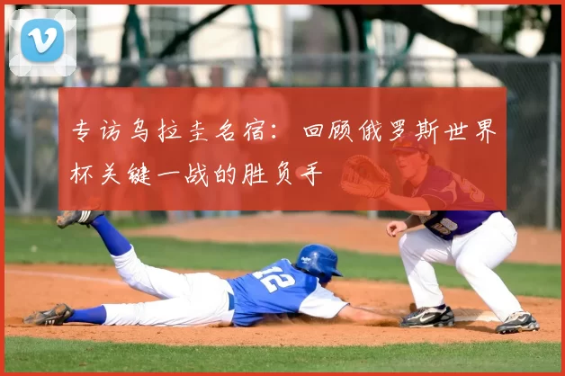 专访乌拉圭名宿：回顾俄罗斯世界杯关键一战的胜负手