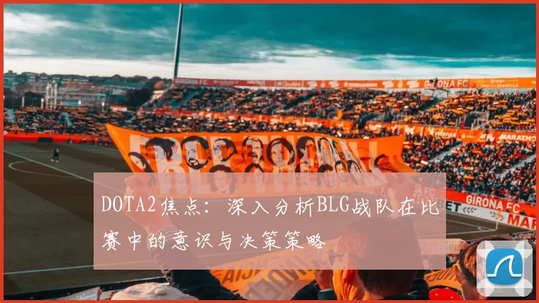 DOTA2焦点:深入分析BLG战队在比赛中的意识与决策策略