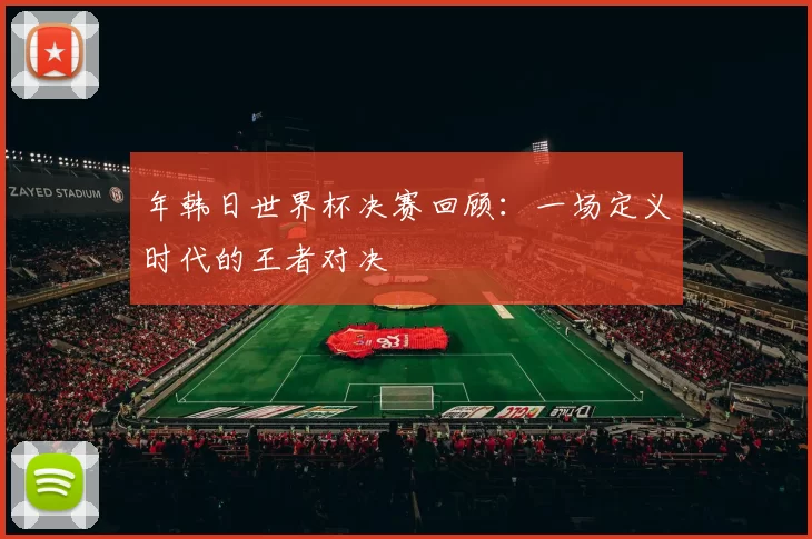 年韩日世界杯决赛回顾：一场定义时代的王者对决