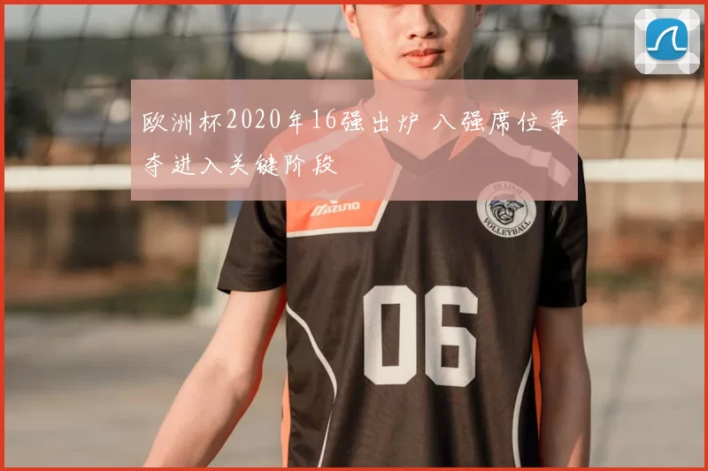 欧洲杯2020年16强出炉 八强席位争夺进入关键阶段