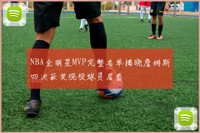 NBA全明星MVP完整名单揭晓詹姆斯四次获奖现役球员居首