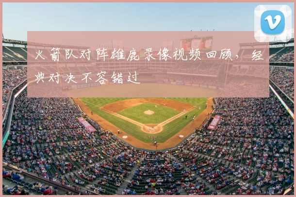 火箭队对阵雄鹿录像视频回顾，经典对决不容错过