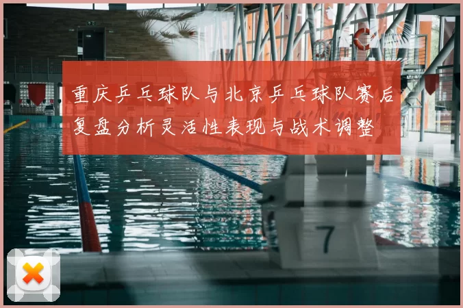 重庆乒乓球队与北京乒乓球队赛后复盘分析灵活性表现与战术调整