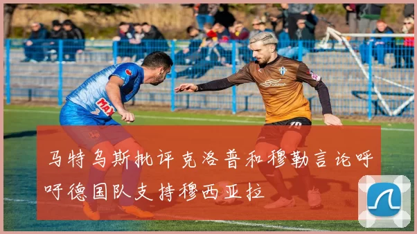马特乌斯批评克洛普和穆勒言论呼吁德国队支持穆西亚拉