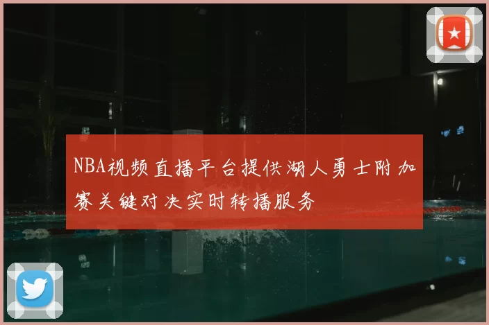 NBA视频直播平台提供湖人勇士附加赛关键对决实时转播服务