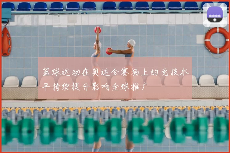 篮球运动在奥运会赛场上的竞技水平持续提升影响全球推广